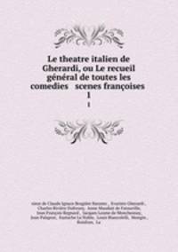 Le theatre italien de Gherardi, ou Le recueil general de toutes les comedies & scenes francoises .