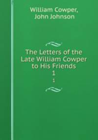 The Letters of the Late William Cowper to His Friends. 1