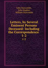Letters, by Several Eminent Persons Deceased: Including the Correspondence .. 1-2