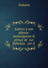 Lettres a son altesse: monseigneur le prince de sur Rabelais & sur d .