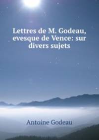 Lettres de M. Godeau, evesque de Vence: sur divers sujets
