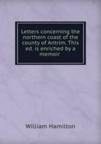 Letters concerning the northern coast of the county of Antrim. This ed. is enriched by a memoir .