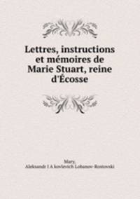 Lettres, instructions et memoires de Marie Stuart, reine d
