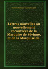 Lettres nouvelles ou nouvellement recouvrees de la Marquise de Sevigne, et de la Marquise de .