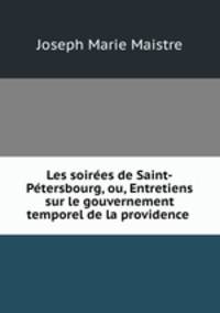 Les soirees de Saint-Petersbourg, ou, Entretiens sur le gouvernement temporel de la providence .