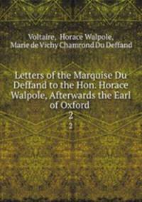 Letters of the Marquise Du Deffand to the Hon. Horace Walpole, Afterwards the Earl of Oxford .. 2