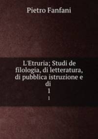 L`Etruria; Studi de filologia, di letteratura, di pubblica istruzione e di .. 1