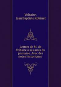 Lettres de M. de Voltaire a ses amis du parnasse. Avec des notes historiques .