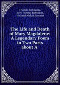 The Life and Death of Mary Magdalene: A Legendary Poem in Two Parts about A .