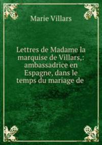 Lettres de Madame la marquise de Villars,: ambassadrice en Espagne, dans le temps du mariage de .