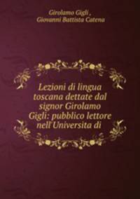 Lezioni di lingua toscana dettate dal signor Girolamo Gigli: pubblico lettore nell