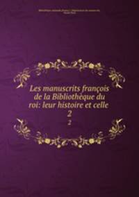 Les manuscrits franois de la Bibliothque du roi: leur histoire et celle .. 2