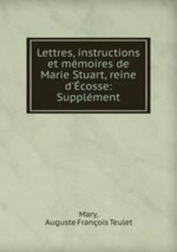 Lettres, instructions et memoires de Marie Stuart, reine d