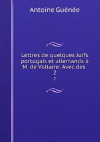 Lettres de quelques Juifs portugais et allemands M. de Voltaire: Avec des .. 2