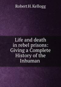 Life and death in rebel prisons: Giving a Complete History of the Inhuman .