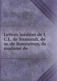 Lettres inedites de J.C.L. de Sismondi, de m. de Bonstetten, de madame de .