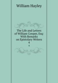 The Life and Letters of William Cowper, Esq: With Remarks on Epistolary Writers. 4