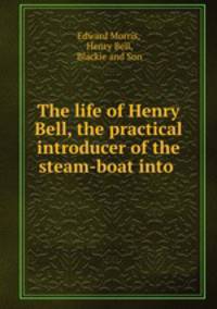 The life of Henry Bell, the practical introducer of the steam-boat into .