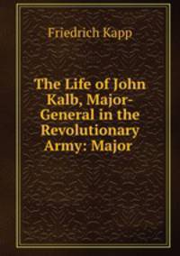 The Life of John Kalb, Major-General in the Revolutionary Army: Major .