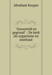 "Geworteld en gegrond" : De kerk als organisme en instituut