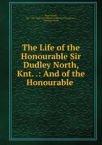 The Life of the Honourable Sir Dudley North, Knt. .: And of the Honourable .