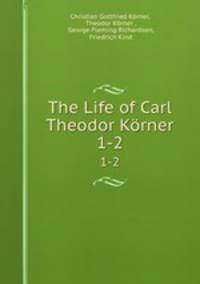 The Life of Carl Theodor Krner. 1-2