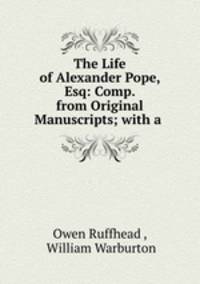 The Life of Alexander Pope, Esq: Comp. from Original Manuscripts; with a .