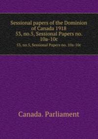 Sessional papers of the Dominion of Canada 1918. 53, no.5, Sessional Papers no. 10a-10c
