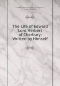 The Life of Edward Lord Herbert of Cherbury: Written by Himself
