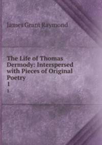 The Life of Thomas Dermody: Interspersed with Pieces of Original Poetry .. 1