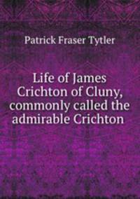 Life of James Crichton of Cluny, commonly called the admirable Crichton .