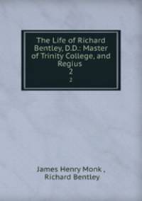 The Life of Richard Bentley, D.D.: Master of Trinity College, and Regius .. 2
