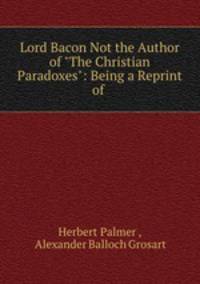 Lord Bacon Not the Author of "The Christian Paradoxes": Being a Reprint of .