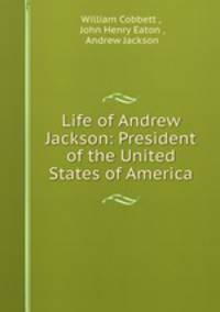 Life of Andrew Jackson: President of the United States of America