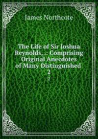 The Life of Sir Joshua Reynolds, .: Comprising Original Anecdotes of Many Distinguished .. 2