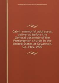 Calvin memorial addresses, delivered before the General assembly of the Presbyterian church in the United States at Savannah, Ga., May, 1909