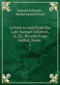 Letters to and from the Late Samuel Johnson, LL.D.: To which are Added, Some .. 1