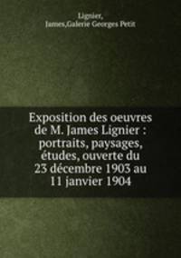 Exposition des oeuvres de M. James Lignier : portraits, paysages, etudes, ouverte du 23 decembre 1903 au 11 janvier 1904