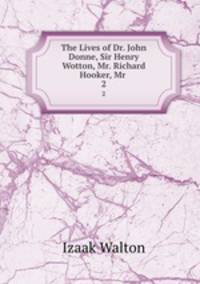 The Lives of Dr. John Donne, Sir Henry Wotton, Mr. Richard Hooker, Mr .. 2