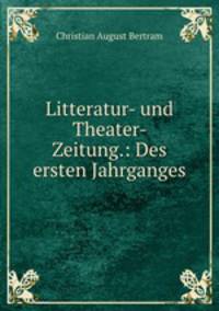 Litteratur- und Theater- Zeitung.: Des ersten Jahrganges.