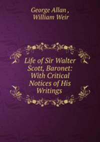 Life of Sir Walter Scott, Baronet: With Critical Notices of His Writings .