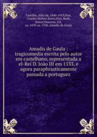 Amadis de Gaula : tragicomedia escrita pelo autor em castelhano, representada a el-Rei D. Joao III em 1533, e agora paraphrasticamente passada a portuguez