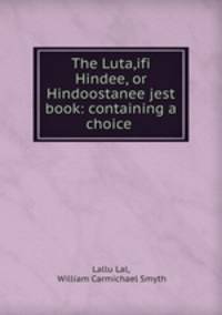 The Luta,ifi Hindee, or Hindoostanee jest book: containing a choice .