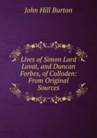 Lives of Simon Lord Lovat, and Duncan Forbes, of Culloden: From Original Sources