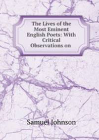 The Lives of the Most Eminent English Poets: With Critical Observations on .