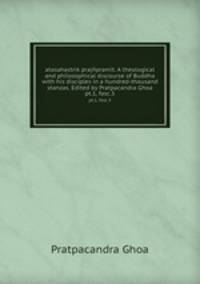 atasahastrik prajpramit. A theological and philosophical discourse of Buddha with his disciples in a hundred-thousand stanzas. Edited by Pratpacandra Ghoa. pt.1, fasc.3