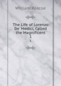 The Life of Lorenzo De` Medici, Called the Magnificent.. 1