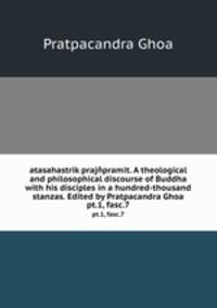 atasahastrik prajpramit. A theological and philosophical discourse of Buddha with his disciples in a hundred-thousand stanzas. Edited by Pratpacandra Ghoa. pt.1, fasc.7