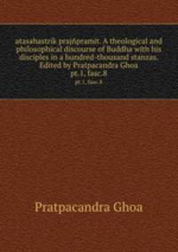 atasahastrik prajpramit. A theological and philosophical discourse of Buddha with his disciples in a hundred-thousand stanzas. Edited by Pratpacandra Ghoa. pt.1, fasc.8