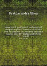 atasahastrik prajpramit. A theological and philosophical discourse of Buddha with his disciples in a hundred-thousand stanzas. Edited by Pratpacandra Ghoa. pt.1, fasc.10